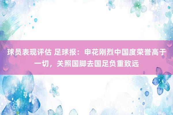 球员表现评估 足球报：申花刚烈中国度荣誉高于一切，关照国脚去国足负重致远