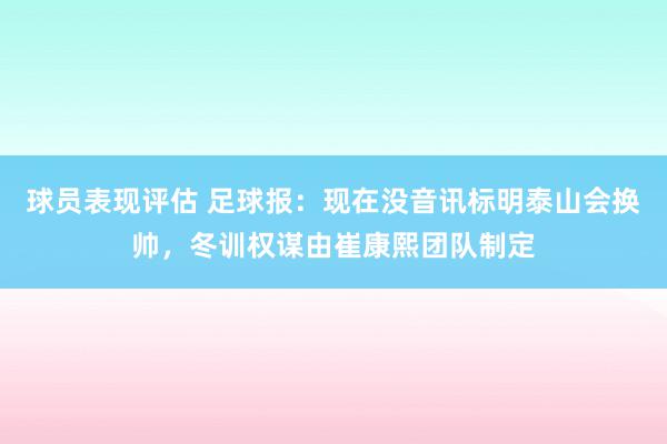 球员表现评估 足球报：现在没音讯标明泰山会换帅，冬训权谋由崔康熙团队制定