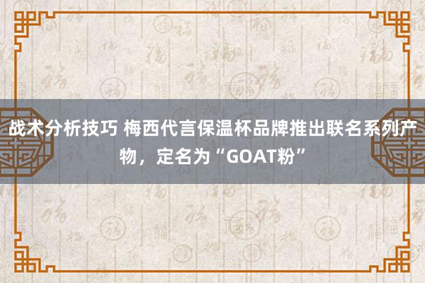 战术分析技巧 梅西代言保温杯品牌推出联名系列产物，定名为“GOAT粉”