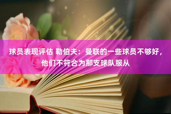 球员表现评估 勒伯夫：曼联的一些球员不够好，他们不符合为那支球队服从