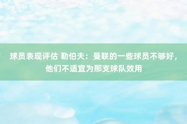 球员表现评估 勒伯夫：曼联的一些球员不够好，他们不适宜为那支球队效用