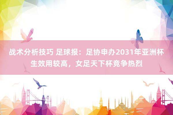 战术分析技巧 足球报：足协申办2031年亚洲杯生效用较高，女足天下杯竞争热烈