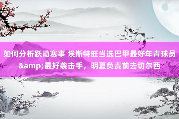 如何分析跃动赛事 埃斯特旺当选巴甲最好年青球员&最好袭击手，明夏负责前去切尔西