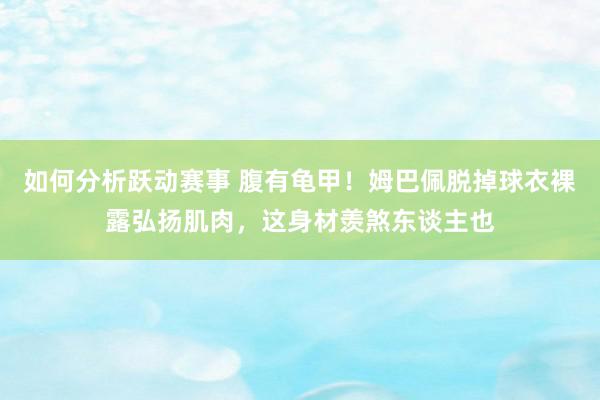 如何分析跃动赛事 腹有龟甲！姆巴佩脱掉球衣裸露弘扬肌肉，这身材羡煞东谈主也