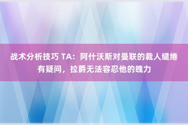 战术分析技巧 TA：阿什沃斯对曼联的裁人缱绻有疑问，拉爵无法容忍他的魄力