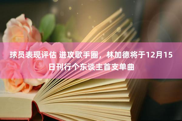 球员表现评估 进攻歌手圈，林加德将于12月15日刊行个东谈主首支单曲