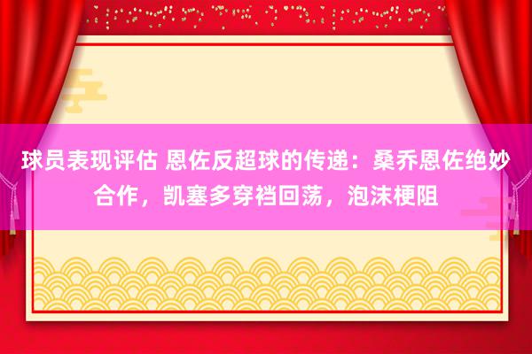 球员表现评估 恩佐反超球的传递：桑乔恩佐绝妙合作，凯塞多穿裆回荡，泡沫梗阻