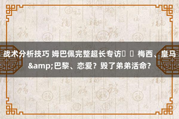 战术分析技巧 姆巴佩完整超长专访⭐️梅西、皇马&巴黎、恋爱？毁了弟弟活命？