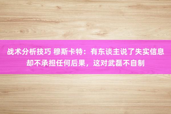 战术分析技巧 穆斯卡特：有东谈主说了失实信息却不承担任何后果，这对武磊不自制