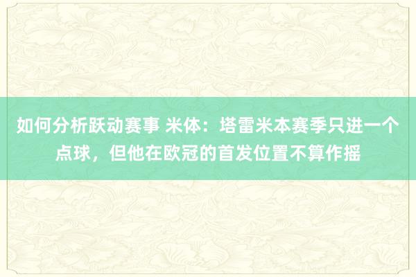 如何分析跃动赛事 米体：塔雷米本赛季只进一个点球，但他在欧冠的首发位置不算作摇