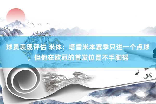 球员表现评估 米体：塔雷米本赛季只进一个点球，但他在欧冠的首发位置不手脚摇