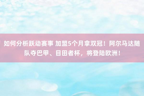 如何分析跃动赛事 加盟5个月拿双冠！阿尔马达随队夺巴甲、目田者杯，将登陆欧洲！