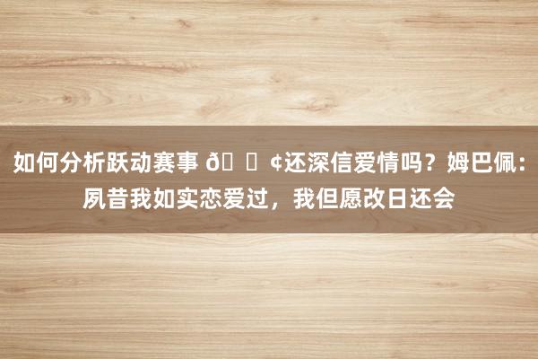 如何分析跃动赛事 🐢还深信爱情吗？姆巴佩：夙昔我如实恋爱过，我但愿改日还会