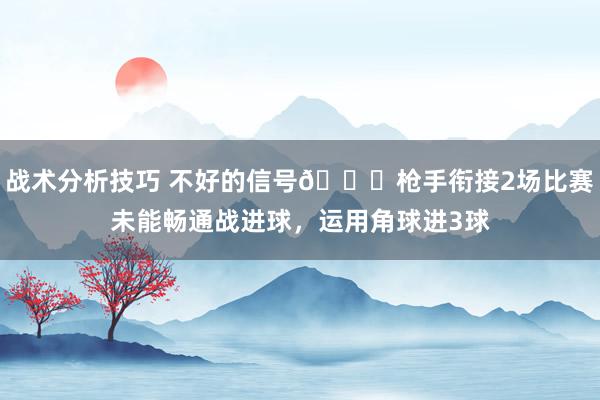 战术分析技巧 不好的信号😕枪手衔接2场比赛未能畅通战进球，运用角球进3球