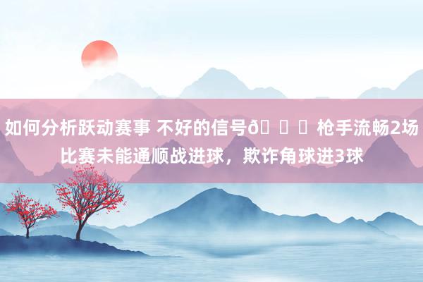 如何分析跃动赛事 不好的信号😕枪手流畅2场比赛未能通顺战进球，欺诈角球进3球