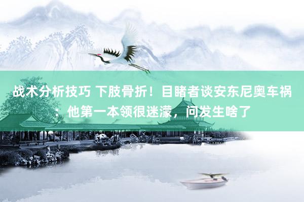 战术分析技巧 下肢骨折！目睹者谈安东尼奥车祸：他第一本领很迷濛，问发生啥了