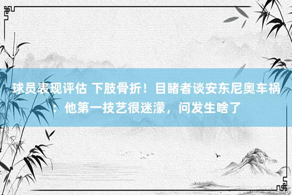 球员表现评估 下肢骨折！目睹者谈安东尼奥车祸：他第一技艺很迷濛，问发生啥了