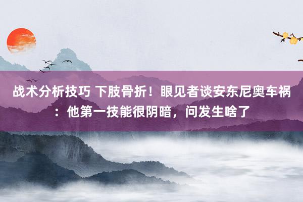 战术分析技巧 下肢骨折！眼见者谈安东尼奥车祸：他第一技能很阴暗，问发生啥了