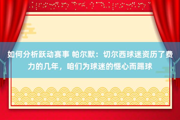 如何分析跃动赛事 帕尔默：切尔西球迷资历了费力的几年，咱们为球迷的惬心而踢球