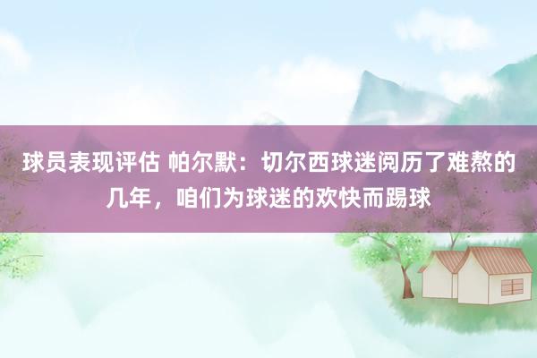 球员表现评估 帕尔默：切尔西球迷阅历了难熬的几年，咱们为球迷的欢快而踢球