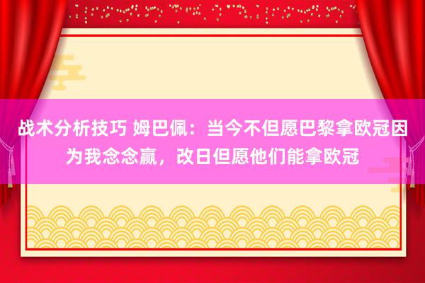 战术分析技巧 姆巴佩：当今不但愿巴黎拿欧冠因为我念念赢，改日但愿他们能拿欧冠