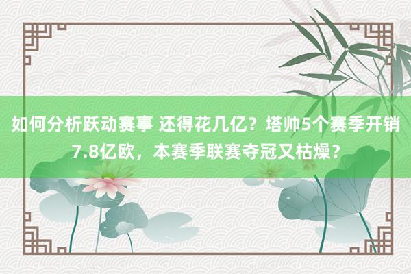 如何分析跃动赛事 还得花几亿？塔帅5个赛季开销7.8亿欧，本赛季联赛夺冠又枯燥？