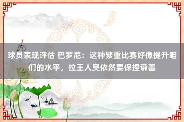 球员表现评估 巴罗尼：这种繁重比赛好像提升咱们的水平，拉王人奥依然要保捏谦善