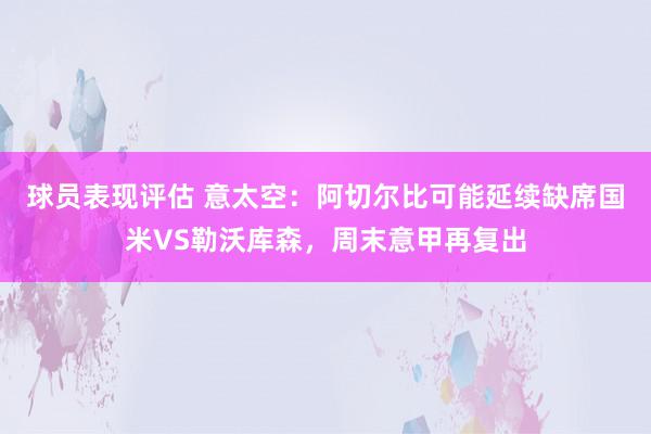 球员表现评估 意太空：阿切尔比可能延续缺席国米VS勒沃库森，周末意甲再复出