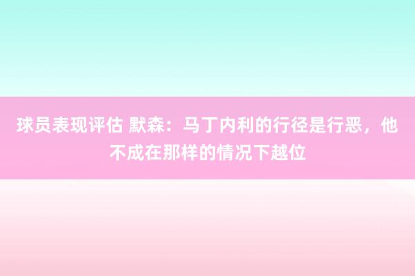 球员表现评估 默森：马丁内利的行径是行恶，他不成在那样的情况下越位