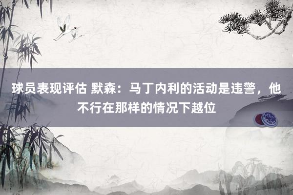 球员表现评估 默森：马丁内利的活动是违警，他不行在那样的情况下越位