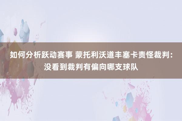 如何分析跃动赛事 蒙托利沃道丰塞卡责怪裁判：没看到裁判有偏向哪支球队