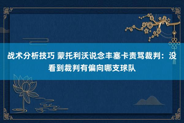 战术分析技巧 蒙托利沃说念丰塞卡责骂裁判：没看到裁判有偏向哪支球队