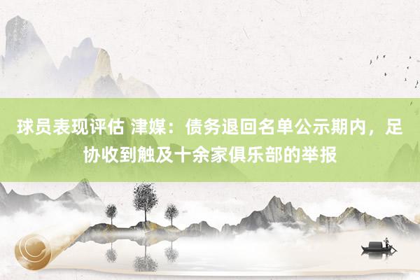 球员表现评估 津媒：债务退回名单公示期内，足协收到触及十余家俱乐部的举报