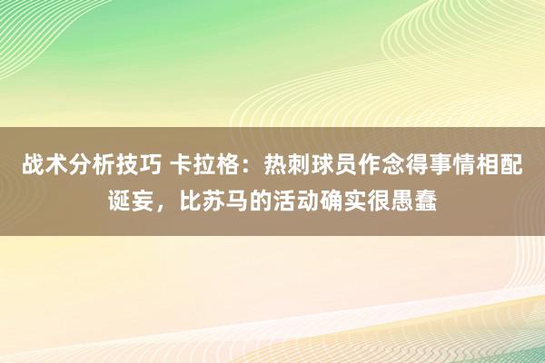 战术分析技巧 卡拉格：热刺球员作念得事情相配诞妄，比苏马的活动确实很愚蠢