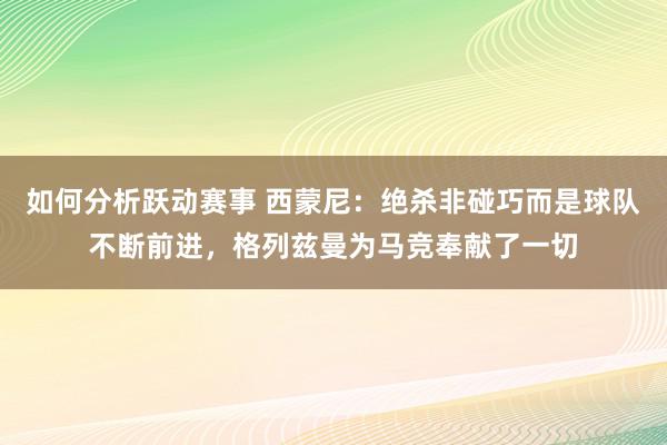 如何分析跃动赛事 西蒙尼：绝杀非碰巧而是球队不断前进，格列兹曼为马竞奉献了一切