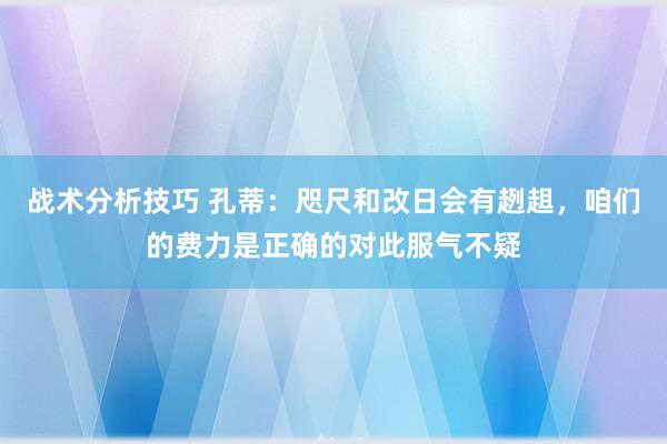 战术分析技巧 孔蒂：咫尺和改日会有趔趄，咱们的费力是正确的对此服气不疑