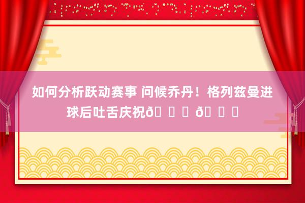 如何分析跃动赛事 问候乔丹！格列兹曼进球后吐舌庆祝🐐👅