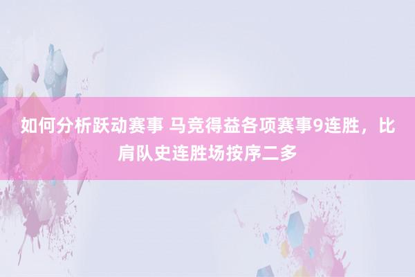 如何分析跃动赛事 马竞得益各项赛事9连胜，比肩队史连胜场按序二多