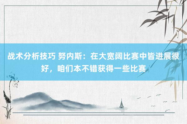 战术分析技巧 努内斯：在大宽阔比赛中皆进展很好，咱们本不错获得一些比赛