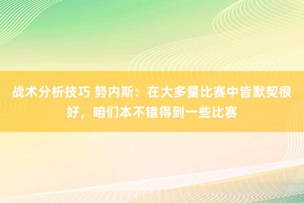 战术分析技巧 努内斯：在大多量比赛中皆默契很好，咱们本不错得到一些比赛