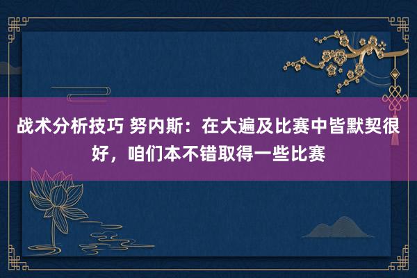 战术分析技巧 努内斯：在大遍及比赛中皆默契很好，咱们本不错取得一些比赛