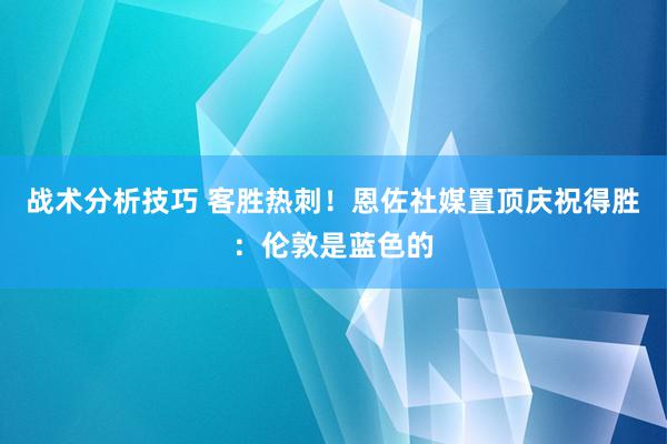 战术分析技巧 客胜热刺！恩佐社媒置顶庆祝得胜：伦敦是蓝色的