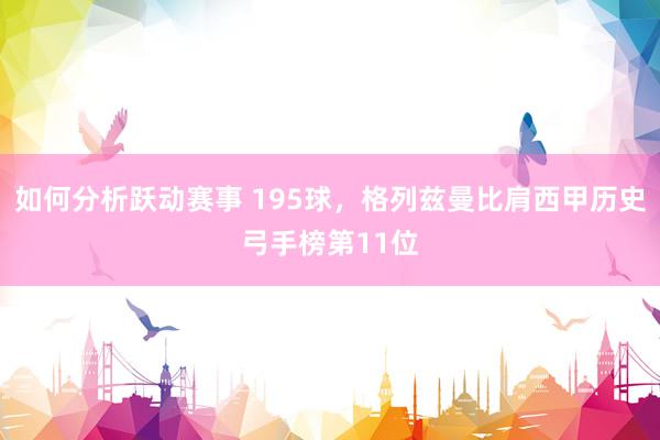 如何分析跃动赛事 195球，格列兹曼比肩西甲历史弓手榜第11位