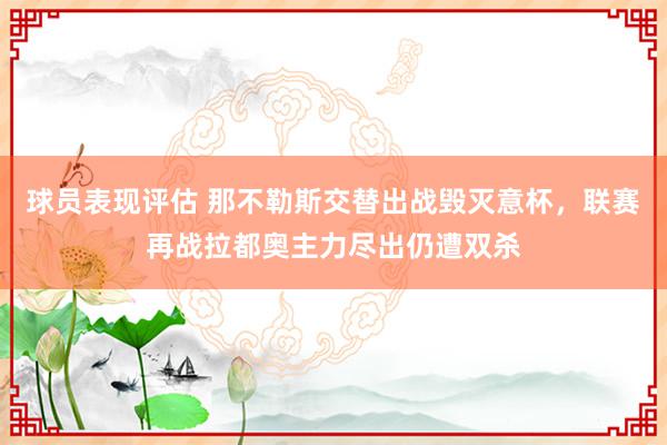 球员表现评估 那不勒斯交替出战毁灭意杯，联赛再战拉都奥主力尽出仍遭双杀