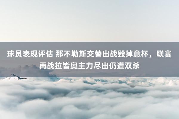 球员表现评估 那不勒斯交替出战毁掉意杯，联赛再战拉皆奥主力尽出仍遭双杀