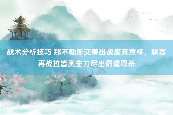 战术分析技巧 那不勒斯交替出战废弃意杯，联赛再战拉皆奥主力尽出仍遭双杀