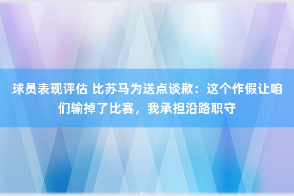 球员表现评估 比苏马为送点谈歉：这个作假让咱们输掉了比赛，我承担沿路职守