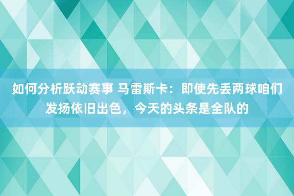 如何分析跃动赛事 马雷斯卡：即使先丢两球咱们发扬依旧出色，今天的头条是全队的