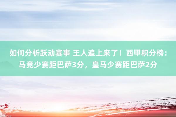 如何分析跃动赛事 王人追上来了！西甲积分榜：马竞少赛距巴萨3分，皇马少赛距巴萨2分