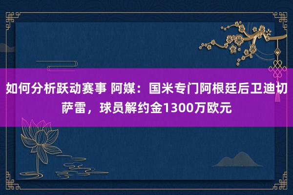 如何分析跃动赛事 阿媒：国米专门阿根廷后卫迪切萨雷，球员解约金1300万欧元